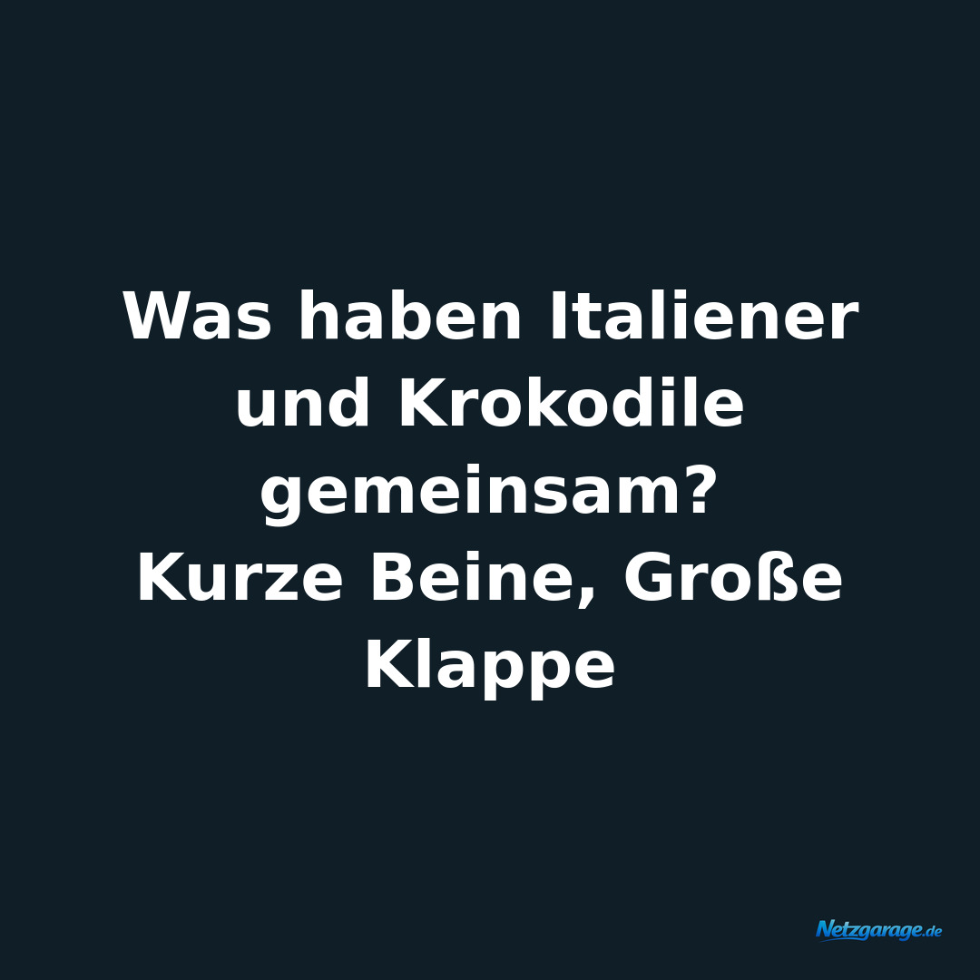 Was haben Italiener und Krokodile gemeinsam? 
Kurze Beine, Große Klappe